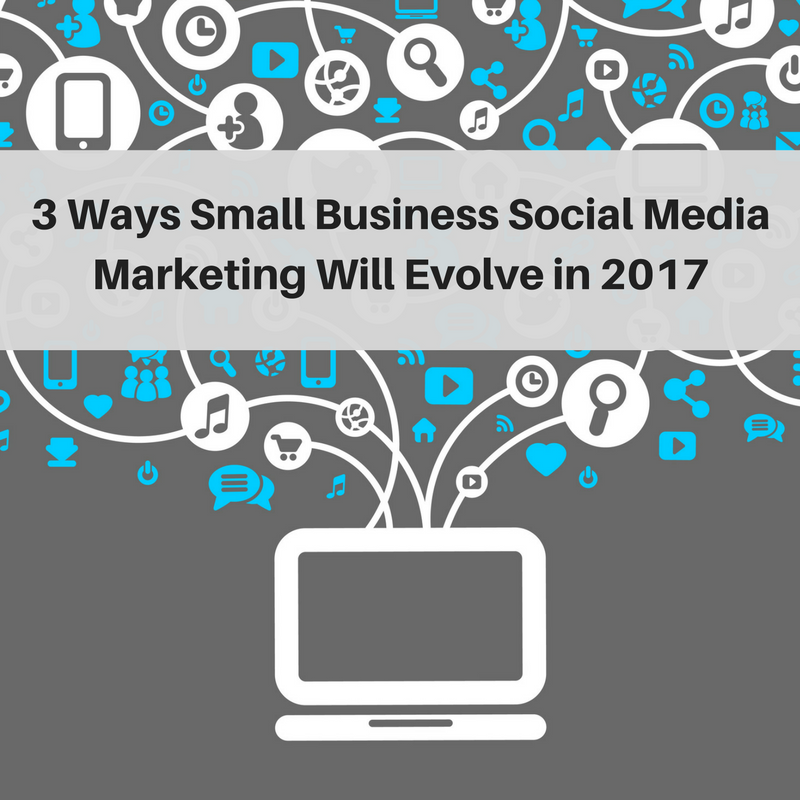 3 Ways Small Business Social Media Marketing Will Evolve in 2017
